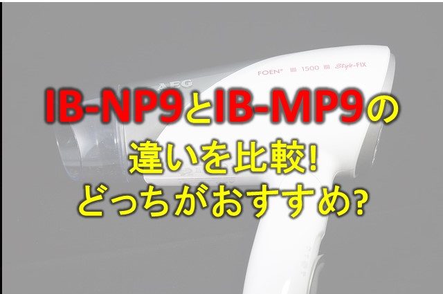 IB-NP9とIB-MP9の違いを比較!どっちがおすすめ?